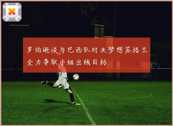 罗伯逊谈与巴西队对决梦想苏格兰全力争取小组出线目标