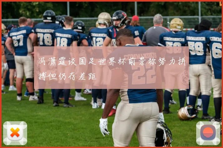 冯潇霆谈国足世界杯前景称努力拼搏但仍存差距