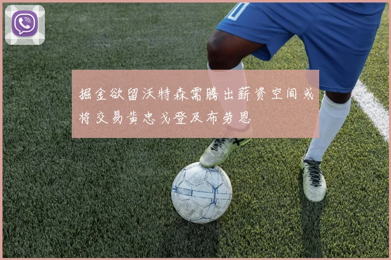 掘金欲留沃特森需腾出薪资空间或将交易黄忠戈登及布劳恩